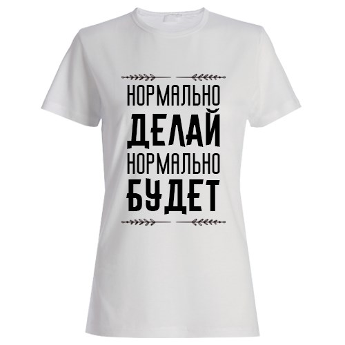 Женская футболка «Нормально делай, нормально будет»